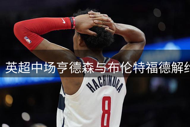 英超中场亨德森与布伦特福德解约 或转战切尔西